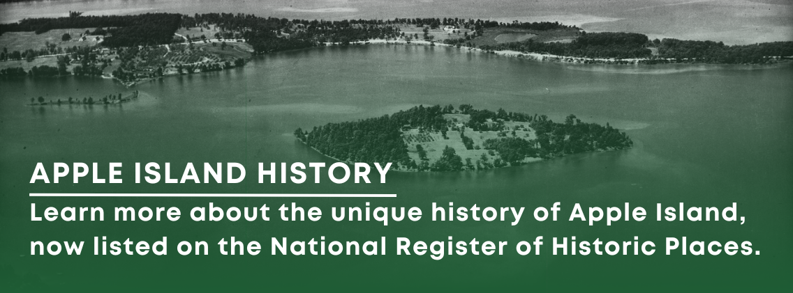 Apple island history Learn more about the unique history of Apple Island, now listed on the National Register of Historic Places.